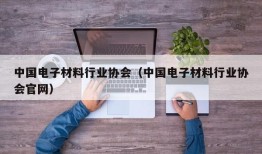 中国电子材料行业协会（中国电子材料行业协会官网）