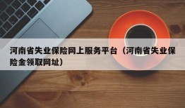 河南省失业保险网上服务平台（河南省失业保险金领取网址）