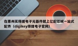 在惠州买得捷电子元器件就上亿配芯城一站式配齐（digikey得捷电子官网）
